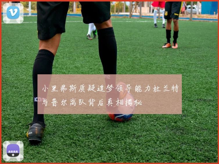 小里弗斯质疑追梦领导能力杜兰特与普尔离队背后真相揭秘
