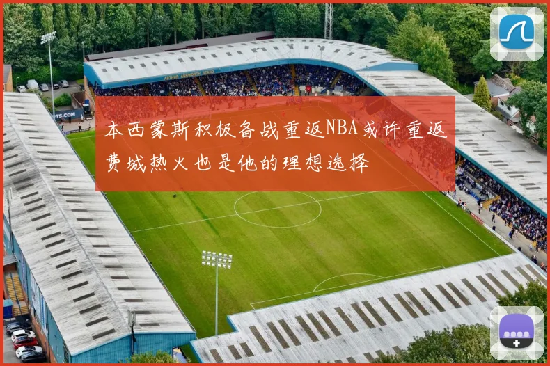 本西蒙斯积极备战重返NBA或许重返费城热火也是他的理想选择