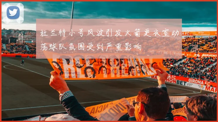 杜兰特小号风波引发火箭更衣室动荡球队氛围受到严重影响