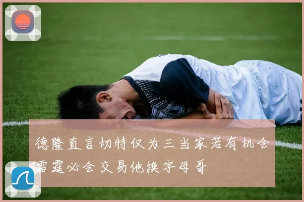 德隆直言切特仅为三当家若有机会雷霆必会交易他换字母哥