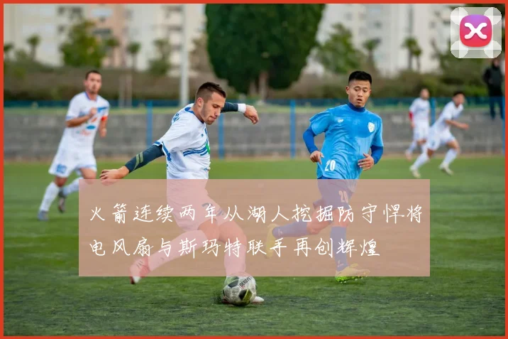 火箭连续两年从湖人挖掘防守悍将电风扇与斯玛特联手再创辉煌