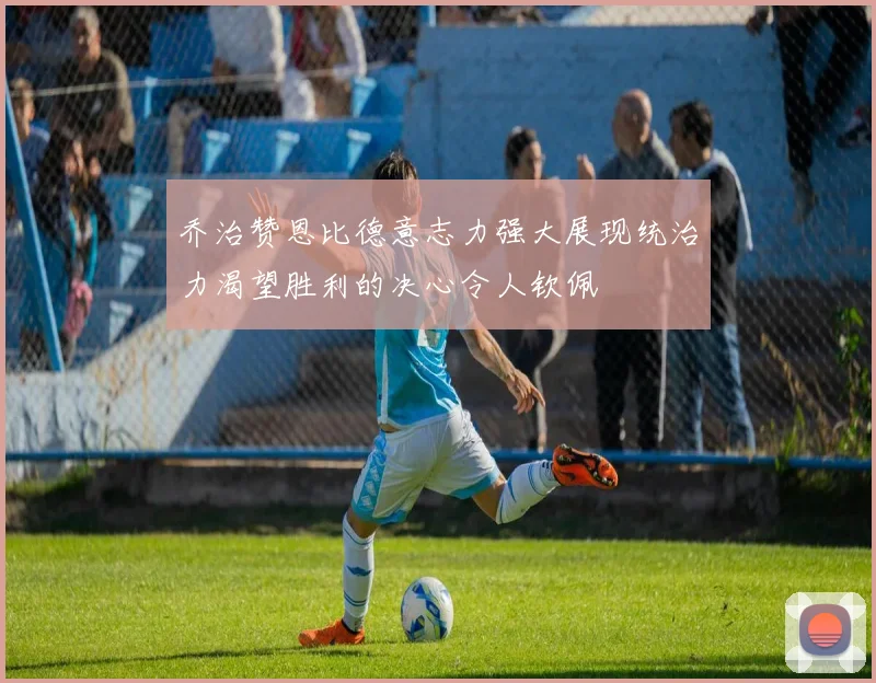 乔治赞恩比德意志力强大展现统治力渴望胜利的决心令人钦佩