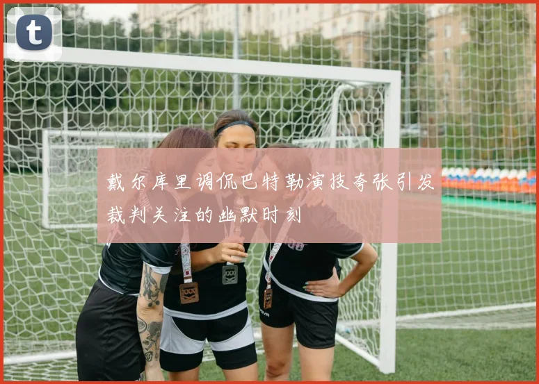 戴尔库里调侃巴特勒演技夸张引发裁判关注的幽默时刻