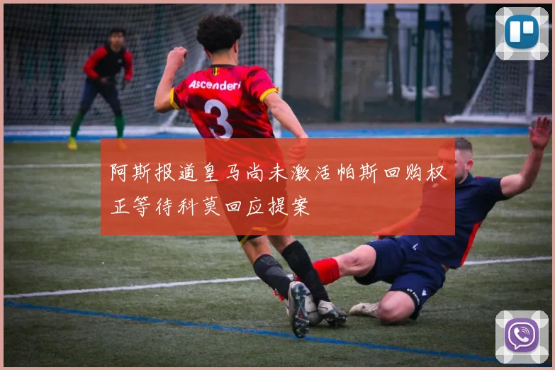 阿斯报道皇马尚未激活帕斯回购权正等待科莫回应提案