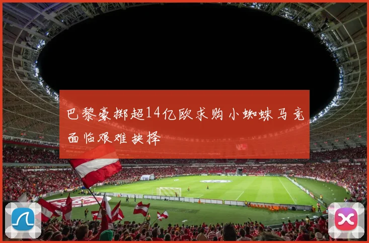 巴黎豪掷超14亿欧求购小蜘蛛马竞面临艰难抉择